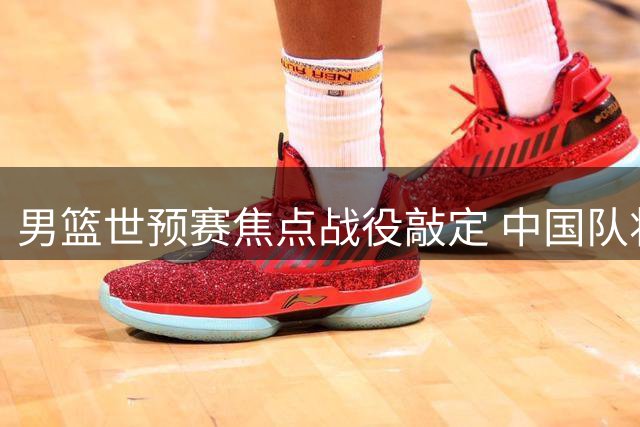 男篮世预赛焦点战役敲定 中国队将与黎巴嫩一决高下
