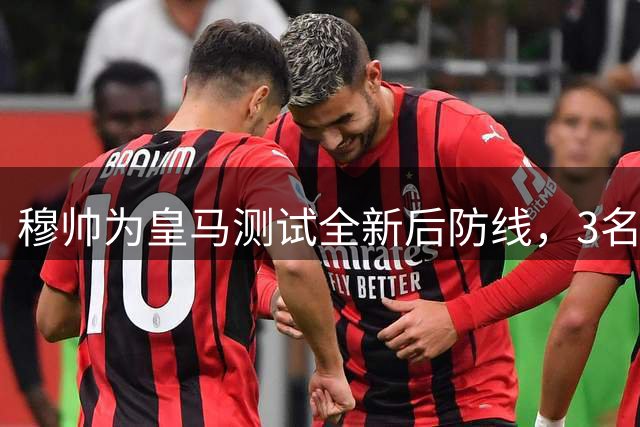 穆帅为皇马测试全新后防线，3名新援让皇马后防更具有侵略性
