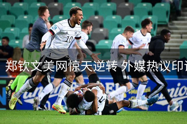 郑钦文美网惊天逆转 外媒热议印证李娜昔日预言